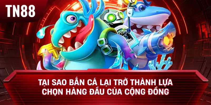 Tại Sao Bắn Cá Lại Trở Thành Lựa Chọn Hàng Đầu Của Cộng Đồng Game Thủ?